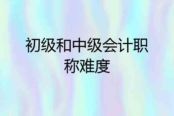 初级和中级会计职称难度