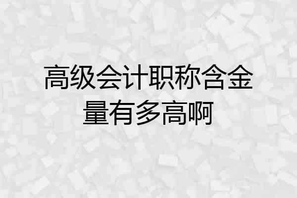 高级会计职称含金量有多高啊