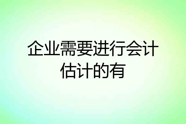 企业需要进行会计估计的有