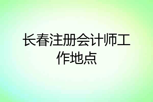 长春注册会计师工作地点