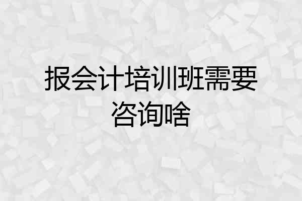 报会计培训班需要咨询啥