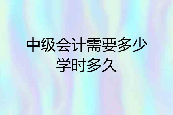 中级会计需要多少学时多久