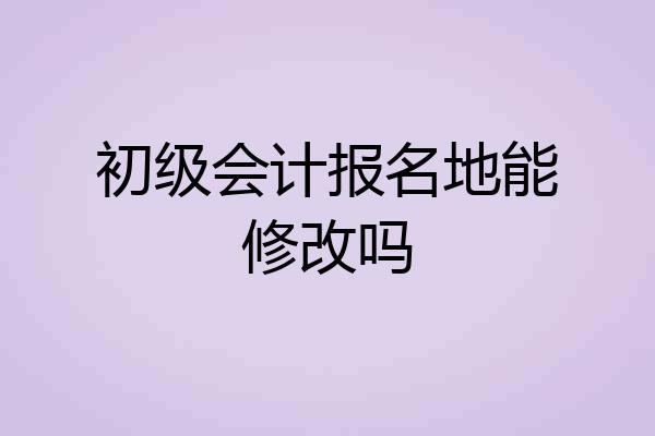 初级会计报名地能修改吗