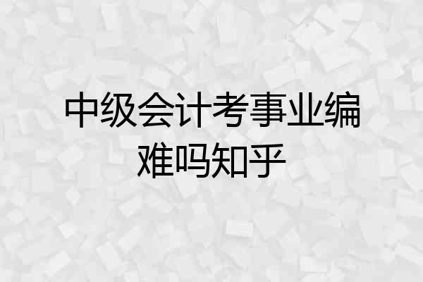 中级会计考事业编难吗知乎