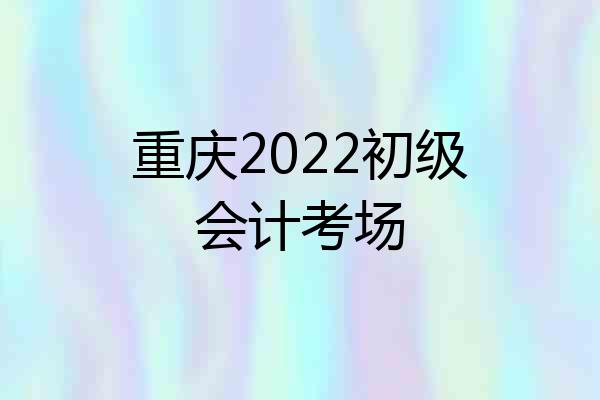 重庆2022初级会计考场