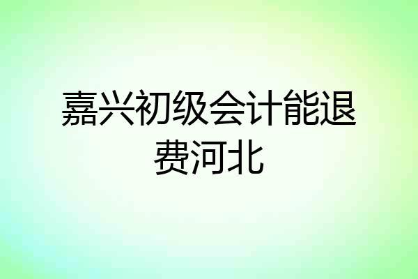 嘉兴初级会计能退费河北