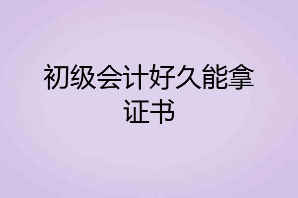 初级会计好久能拿证书