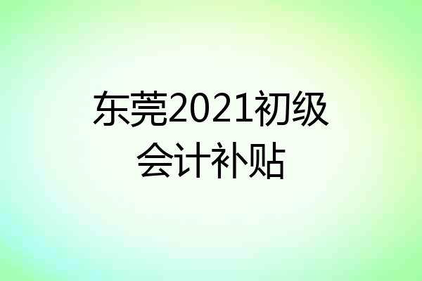 东莞2021初级会计补贴
