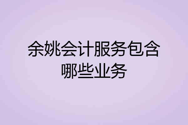 余姚会计服务包含哪些业务