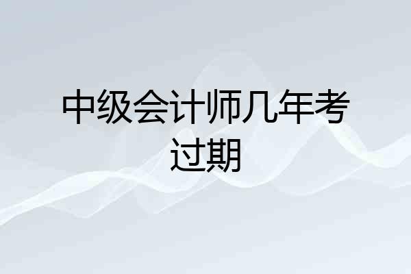 中级会计师几年考过期