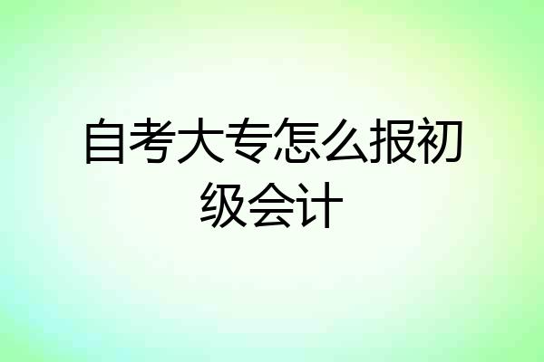 自考大专怎么报初级会计