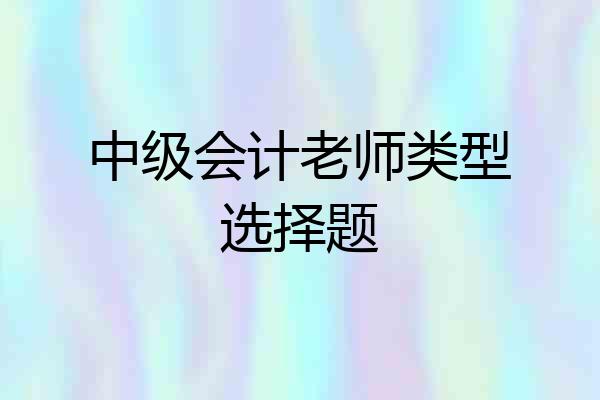 中级会计老师类型选择题