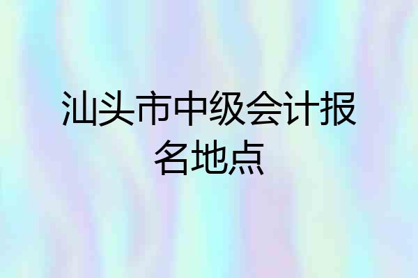 汕头市中级会计报名地点