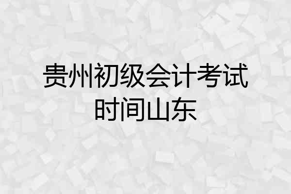 贵州初级会计考试时间山东