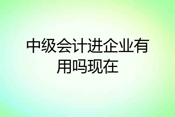 中级会计进企业有用吗现在