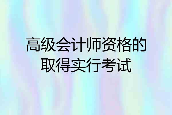 高级会计师资格的取得实行考试