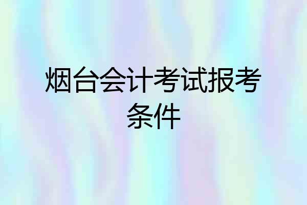 烟台会计考试报考条件