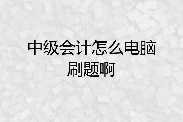 中级会计怎么电脑刷题啊