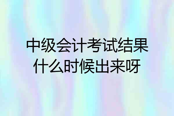 中级会计考试结果什么时候出来呀