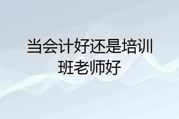 当会计好还是培训班老师好