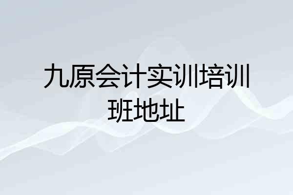 九原会计实训培训班地址