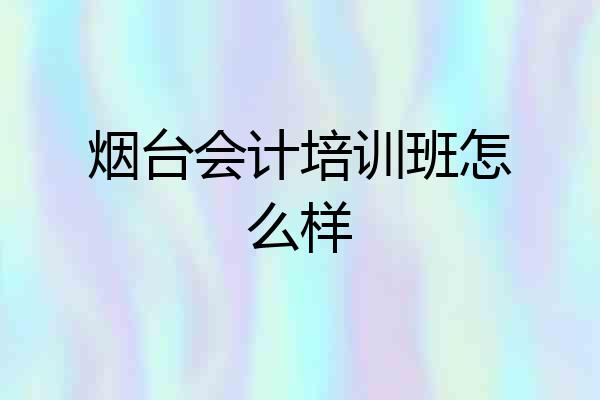 烟台会计培训班怎么样