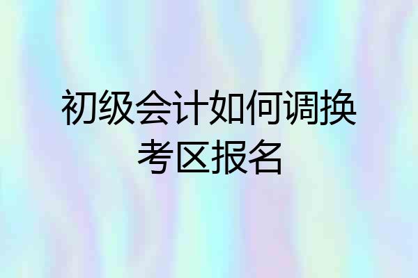 初级会计如何调换考区报名