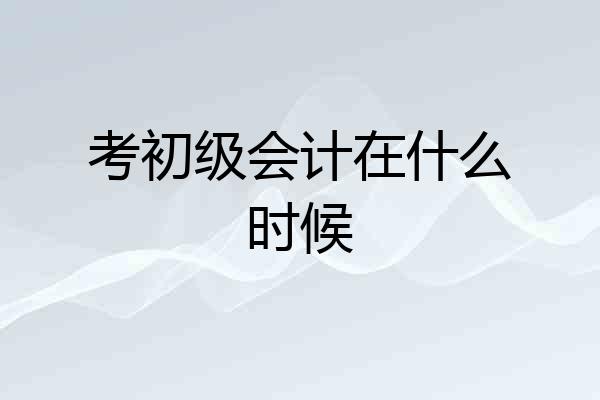 考初级会计在什么时候