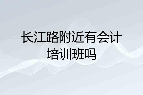 长江路附近有会计培训班吗