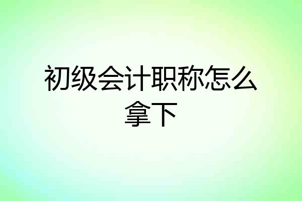 初级会计职称怎么拿下