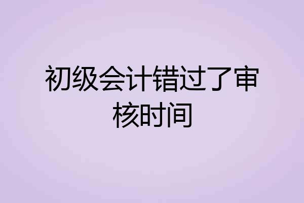 初级会计错过了审核时间