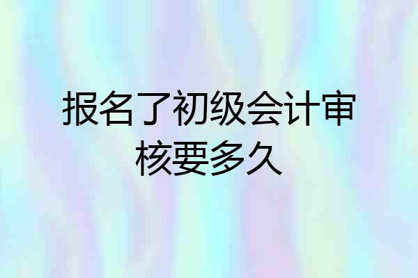 报名了初级会计审核要多久