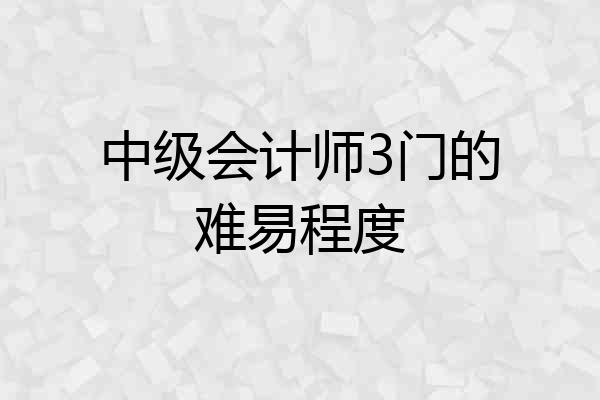 中级会计师3门的难易程度