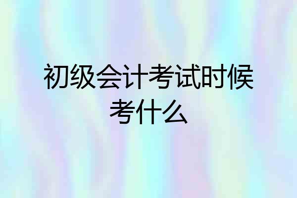 初级会计考试时候考什么