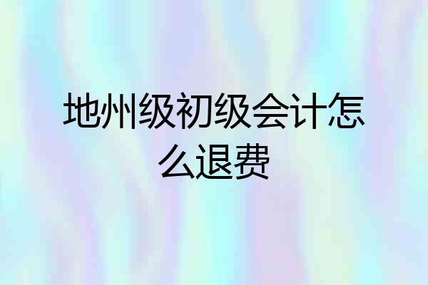 地州级初级会计怎么退费