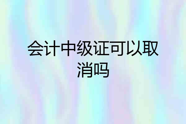会计中级证可以取消吗
