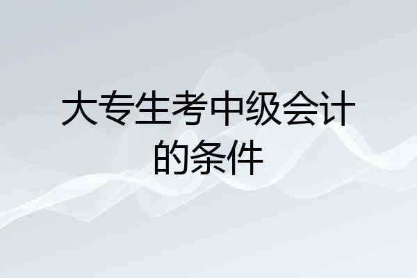 大专生考中级会计的条件