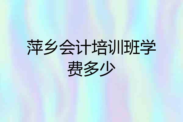 萍乡会计培训班学费多少