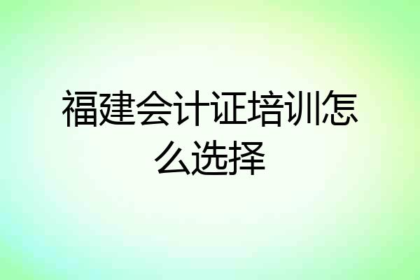 福建会计证培训怎么选择