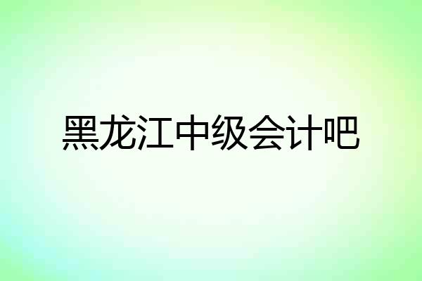黑龙江中级会计吧