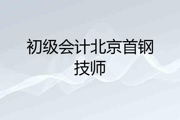 初级会计北京首钢技师
