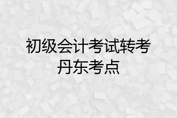 初级会计考试转考丹东考点