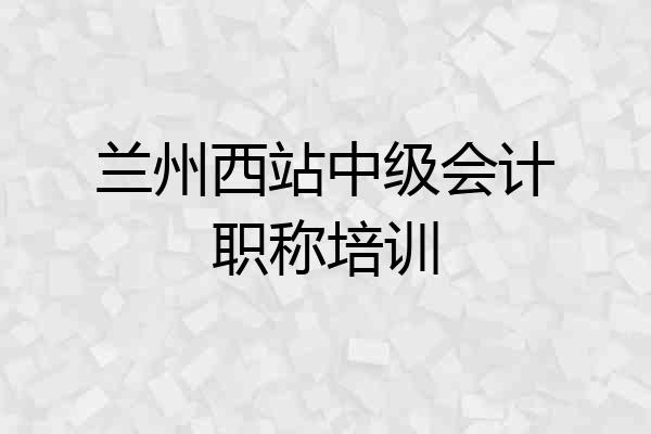 兰州西站中级会计职称培训