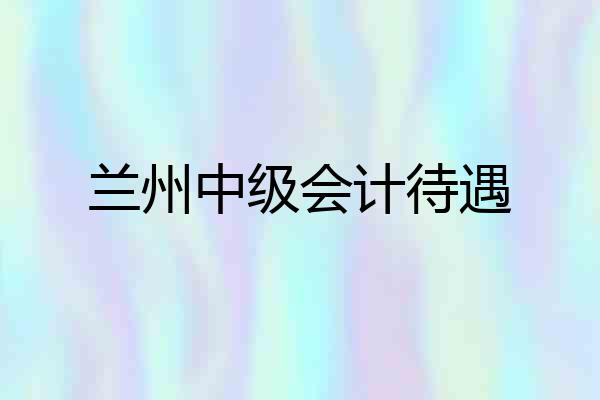 兰州中级会计待遇