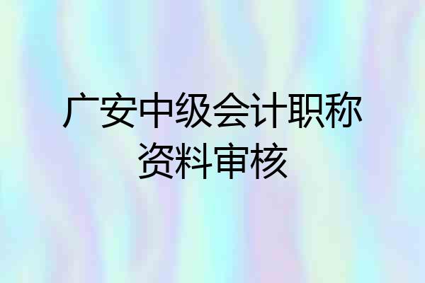 广安中级会计职称资料审核