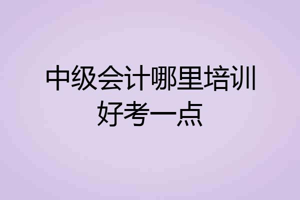 中级会计哪里培训好考一点