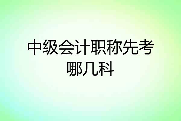 中级会计职称先考哪几科