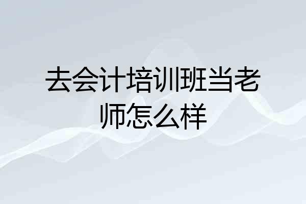 去会计培训班当老师怎么样