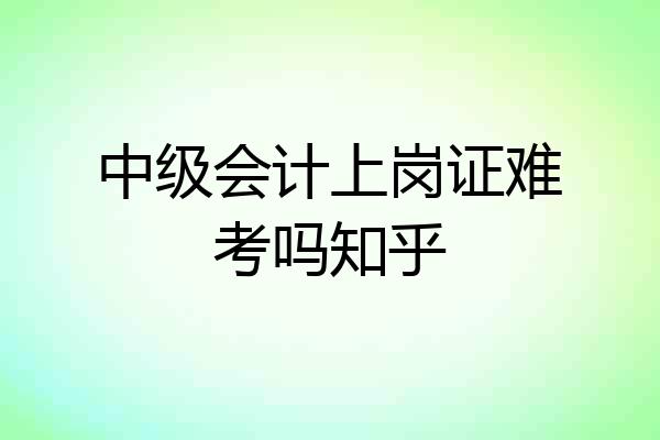 中级会计上岗证难考吗知乎