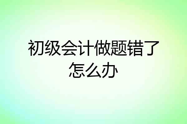 初级会计做题错了怎么办